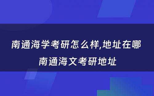 南通海学考研怎么样,地址在哪 南通海文考研地址