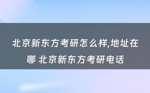 北京新东方考研怎么样,地址在哪 北京新东方考研电话