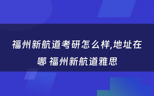 福州新航道考研怎么样,地址在哪 福州新航道雅思