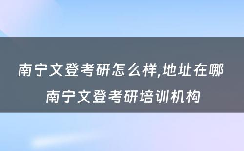 南宁文登考研怎么样,地址在哪 南宁文登考研培训机构