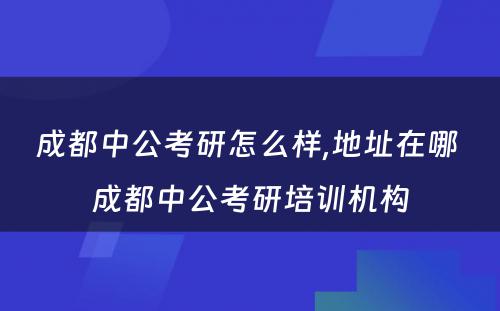 成都中公考研怎么样,地址在哪 成都中公考研培训机构