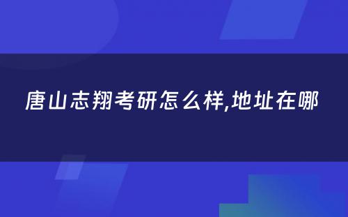 唐山志翔考研怎么样,地址在哪 