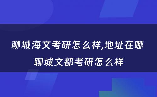 聊城海文考研怎么样,地址在哪 聊城文都考研怎么样