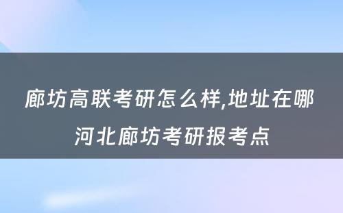 廊坊高联考研怎么样,地址在哪 河北廊坊考研报考点