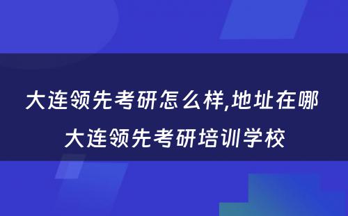 大连领先考研怎么样,地址在哪 大连领先考研培训学校