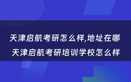 天津启航考研怎么样,地址在哪 天津启航考研培训学校怎么样