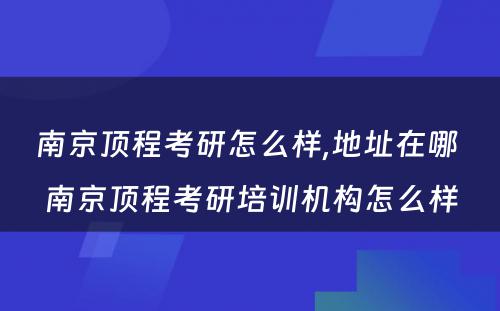 南京顶程考研怎么样,地址在哪 南京顶程考研培训机构怎么样