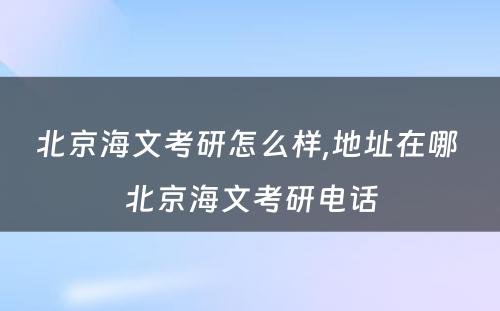 北京海文考研怎么样,地址在哪 北京海文考研电话