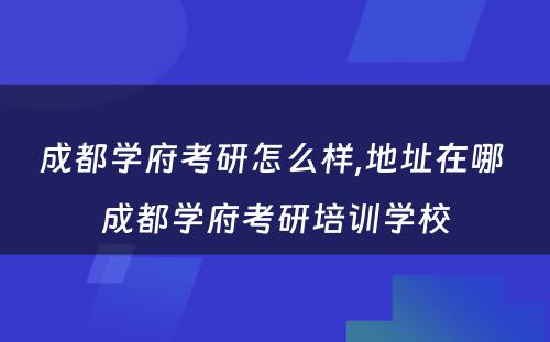 成都学府考研怎么样,地址在哪 成都学府考研培训学校