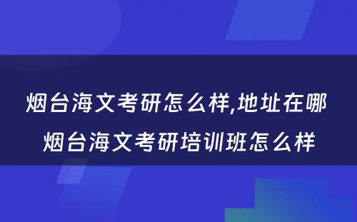 烟台海文考研怎么样,地址在哪 烟台海文考研培训班怎么样