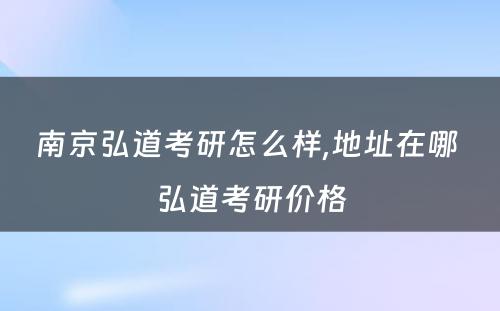 南京弘道考研怎么样,地址在哪 弘道考研价格