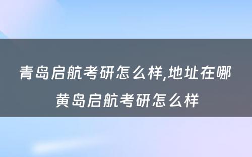 青岛启航考研怎么样,地址在哪 黄岛启航考研怎么样