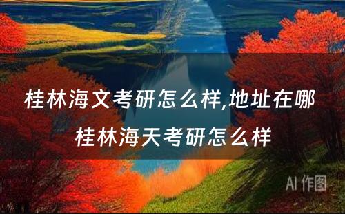 桂林海文考研怎么样,地址在哪 桂林海天考研怎么样