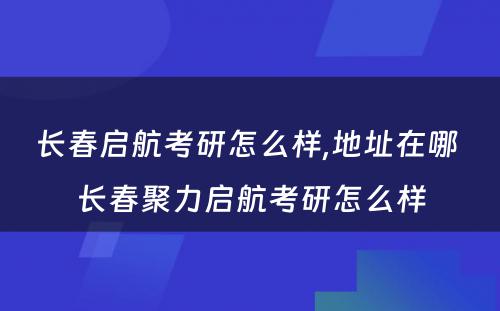 长春启航考研怎么样,地址在哪 长春聚力启航考研怎么样