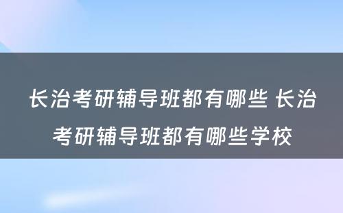 长治考研辅导班都有哪些 长治考研辅导班都有哪些学校