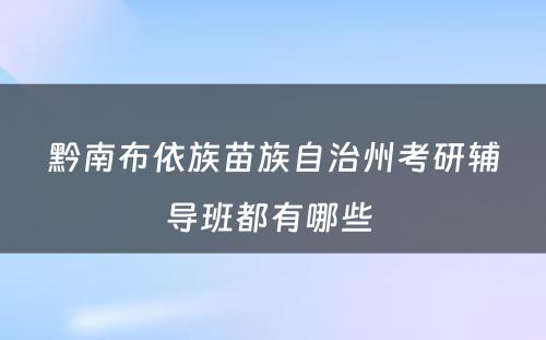 黔南布依族苗族自治州考研辅导班都有哪些 