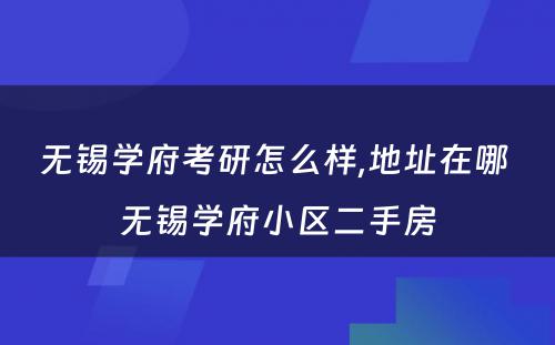 无锡学府考研怎么样,地址在哪 无锡学府小区二手房