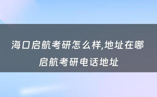 海口启航考研怎么样,地址在哪 启航考研电话地址