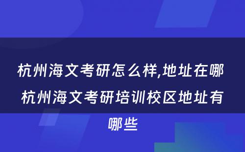 杭州海文考研怎么样,地址在哪 杭州海文考研培训校区地址有哪些