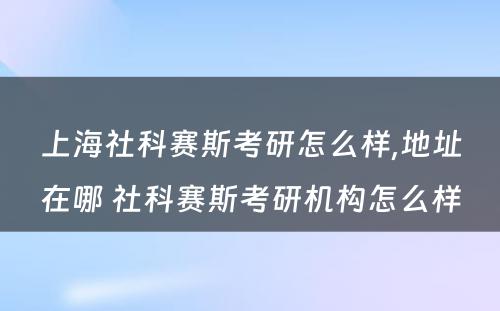 上海社科赛斯考研怎么样,地址在哪 社科赛斯考研机构怎么样