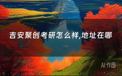 吉安聚创考研怎么样,地址在哪 