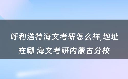 呼和浩特海文考研怎么样,地址在哪 海文考研内蒙古分校