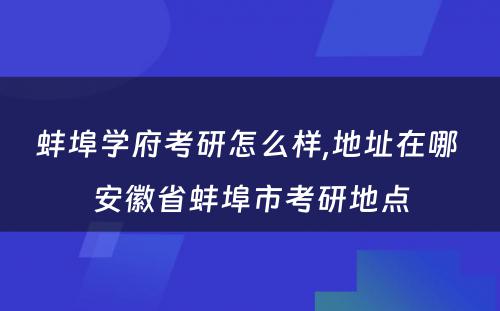 蚌埠学府考研怎么样,地址在哪 安徽省蚌埠市考研地点