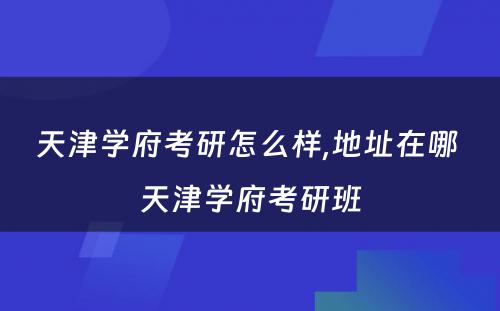 天津学府考研怎么样,地址在哪 天津学府考研班