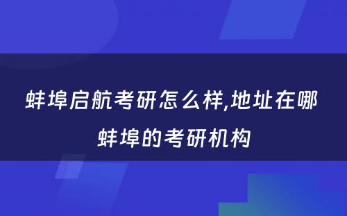 蚌埠启航考研怎么样,地址在哪 蚌埠的考研机构