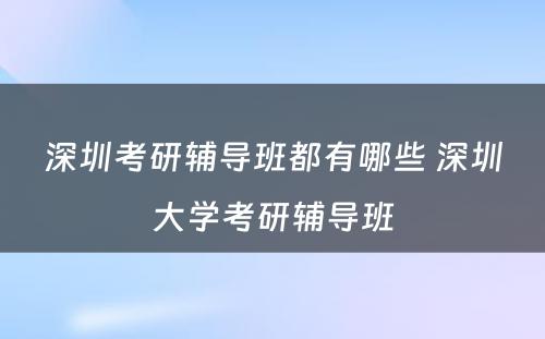 深圳考研辅导班都有哪些 深圳大学考研辅导班