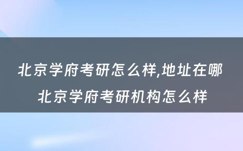 北京学府考研怎么样,地址在哪 北京学府考研机构怎么样