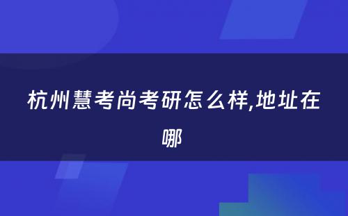 杭州慧考尚考研怎么样,地址在哪 