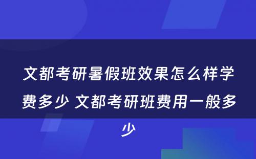 文都考研暑假班效果怎么样学费多少 文都考研班费用一般多少