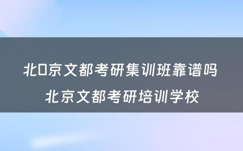 北​京文都考研集训班靠谱吗 北京文都考研培训学校