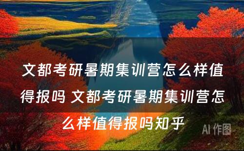 文都考研暑期集训营怎么样值得报吗 文都考研暑期集训营怎么样值得报吗知乎