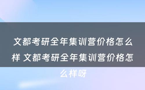 文都考研全年集训营价格怎么样 文都考研全年集训营价格怎么样呀