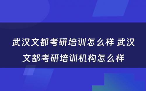 武汉文都考研培训怎么样 武汉文都考研培训机构怎么样