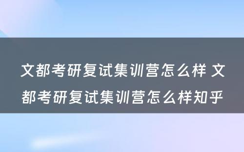 文都考研复试集训营怎么样 文都考研复试集训营怎么样知乎