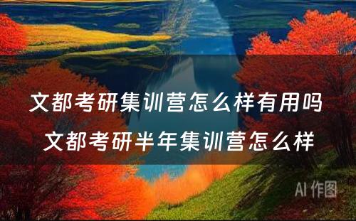 文都考研集训营怎么样有用吗 文都考研半年集训营怎么样