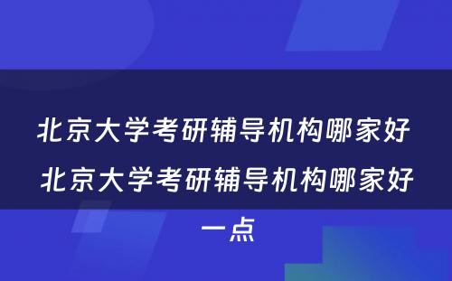 北京大学考研辅导机构哪家好 北京大学考研辅导机构哪家好一点