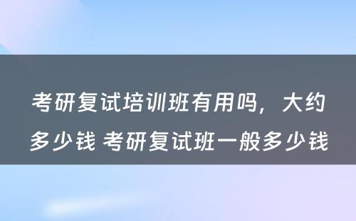 考研复试培训班有用吗，大约多少钱 考研复试班一般多少钱