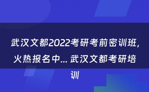 武汉文都2022考研考前密训班，火热报名中... 武汉文都考研培训