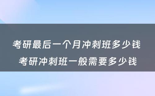 考研最后一个月冲刺班多少钱 考研冲刺班一般需要多少钱