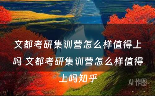 文都考研集训营怎么样值得上吗 文都考研集训营怎么样值得上吗知乎