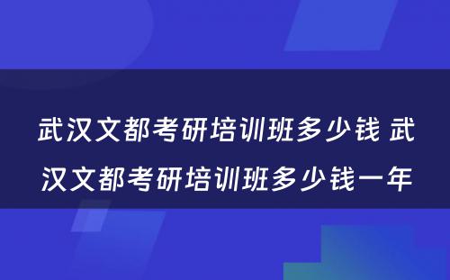 武汉文都考研培训班多少钱 武汉文都考研培训班多少钱一年