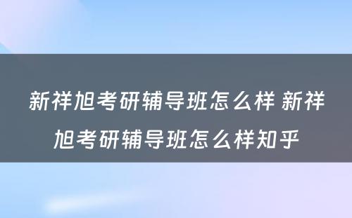 新祥旭考研辅导班怎么样 新祥旭考研辅导班怎么样知乎