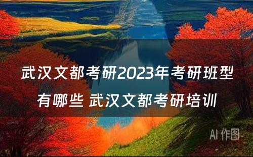 武汉文都考研2023年考研班型有哪些 武汉文都考研培训