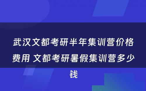 武汉文都考研半年集训营价格费用 文都考研暑假集训营多少钱