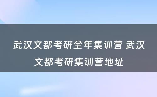 武汉文都考研全年集训营 武汉文都考研集训营地址