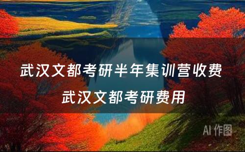 武汉文都考研半年集训营收费 武汉文都考研费用